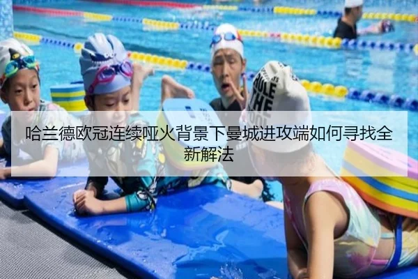 哈兰德欧冠连续哑火背景下曼城进攻端如何寻找全新解法