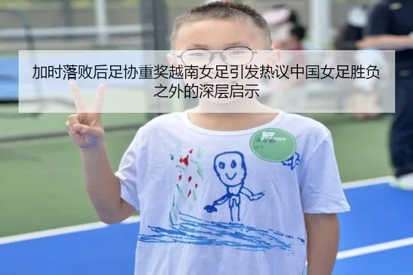 加时落败后足协重奖越南女足引发热议中国女足胜负之外的深层启示