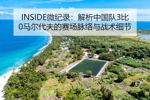 INSIDE微纪录：解析中国队3比0马尔代夫的赛场脉络与战术细节