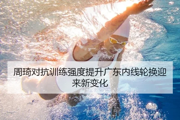 周琦对抗训练强度提升广东内线轮换迎来新变化
