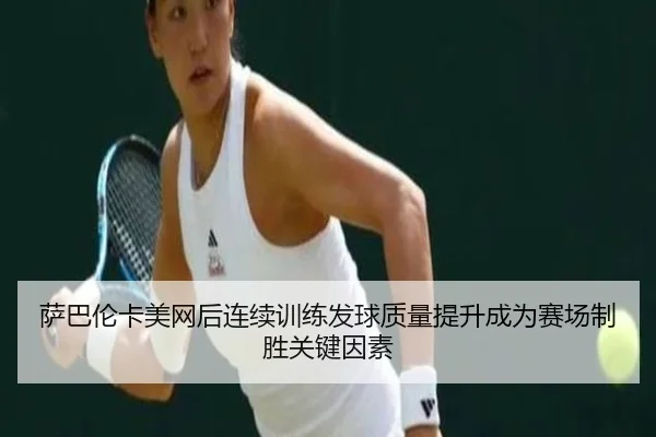 萨巴伦卡美网后连续训练发球质量提升成为赛场制胜关键因素